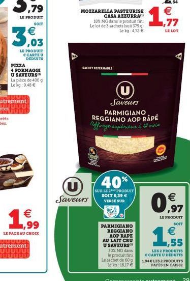 MOZZARELLA PASTEURISE  CASA AZZURRA 18% MG dans le produit fini Le lot de 3 sachets (soit 375 g  Lekg: 4.72   LE PRODUIT  SOIT   LE LOT  ,03  LE PRODUIT  CARTE U  DÉDUITS PIZZA 4 FORMAGGI U SAVEURS