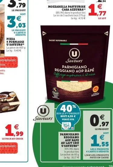 mozzarella pasteurise  casa azzurra 18% mg dans le produit fini le lot de 3 sachets (soit 375 g  lekg: 4.72   le produit  soit   le lot  ,03  le produit  carte u  déduits pizza 4 formaggi u saveurs