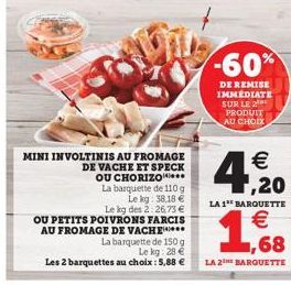 -60%  DE REMISE IMMEDIATE SUR LE PRODUIT AU CHOIX   ,20  LA 1" BARQUETTE  MINI INVOLTINIS AU FROMAGE  DE VACHE ET SPECK OU CHORIZOM*** La barquette de 110 g  Le lg 58,18   Le kg des 2:26.73  OU PET