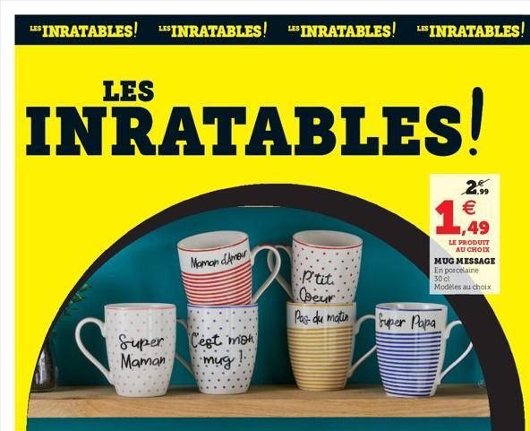 SINRATABLES! SINRATABLES! SINRATABLES! SINRATABLES!  LES  INRATABLES  20    ,49  Maman Amour  LE PRODUIT  AU CHOIX MUG MESSAGE En porcelaine 30 cl Modeles au choix  ptit Coeur  Pas du matin  Super Pa