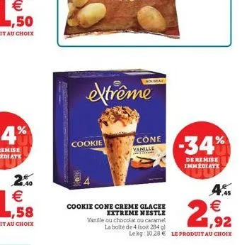 extrême  cookie  cone vanille  -34%  de remise immediate  4  .45 cookie cone creme glacee  extreme nestle vanille ou chocolat ou caramel ,92 la boite de 4 okt 284)  lekg 10,28  le produit au choix