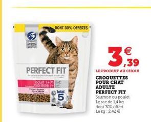 DONT 30% OFFERTS  3:39    PERFECT FIT  total  LE PRODUIT AU CHOIX CROQUETTES POUR CHAT ADULTE PERFECT FIT Saumon ou poulet Le sac de 14 kg dont 30% offert Le kg 242   2  5