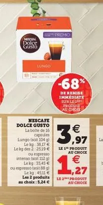 premio  new dolce gusto  lungo  -68%  de remise immedlate sur le che  produit au choix  3.97    nescafe dolce gusto la boite de 16  capsules lungo soit 1049)  le kg 38.17  le kg des 2 25.19   ou es