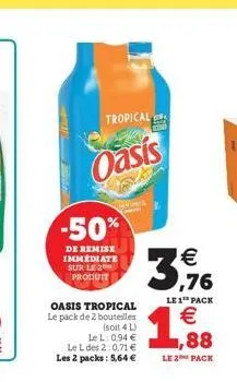 tropical  oasis  -50%  de remise immediate sur le produit  36  le 1 pack  oasis tropical le pack de 2 bouteilles  soit 4 l lel: 094  le l des 2.0.71 les 2 packs: 5,64   1,88  le pack