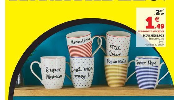 2.    1.49  LE PRODUIT AU CHOIX MUG MESSAGE En porcelaine  30 cl Modèles au choix  Maman Amour  .Ptiti Coeur  Pas du matin  Super Papa  Cégt mion  Super -Maman  mug!