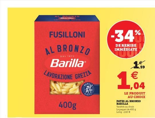 KBORZO  -34%  DE REMISE IMMÉDIATE  FUSILLONI AL BRONZO  Barilla LAVORAZIONE GRELLA  DAL 1877  5,59   1,04  BARNS  400g  LE PRODUIT  AU CHOIX PATES AL BRONZO BARILLA Variétés au choix Le paquet de 400