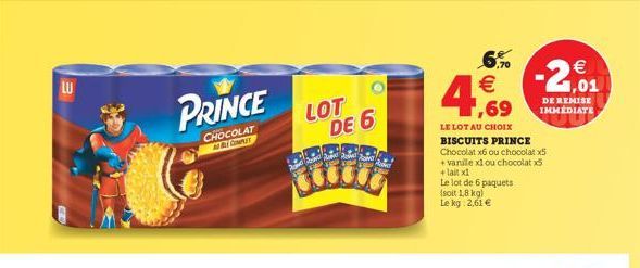 LU  6.76  ,69  PRINCE  LOT  DE 6  CHOCOLAT  GUT    1,01 DE REMISE  IMMEDIATE LE LOT AU CHOIX BISCUITS PRINCE Chocolat x6 ou chocolat 5 + vanile xl ou chocolat +lait xi Le lot de 6 paquets soit 1.8 k