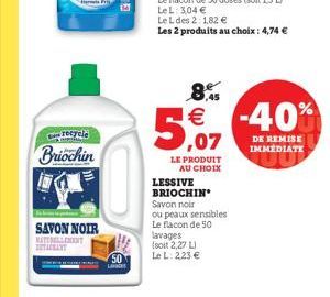 57  85   -40%  recele  DE REMISE IMMEDIATE  Briochin  LE PRODUIT  AU CHOIX LESSIVE BRIOCHIN Savon noir ou peaux sensibles Le flacon de 50 lavages soit 2.27 LI Le L 223   SAVON NOIR  50 ????????