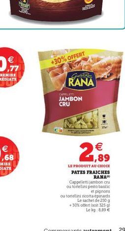 +30% OFFERT  GRE RANA  CAPPELLET  JAMBON CRU    2689    ,68  LE PRODUIT AU CHOIX PATES FRAICHES  RANA Cappelletti jambon cru ou tortellini pesto basilic  et pignons ou tortellini ricotta épinards  L