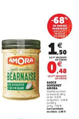 -68%  DE REMISE IMMEDIATE SUR LE 2 PRODUIT AU CHOIX    1,50  LE 1 PRODUIT  AU CHOIX  AMORA SAUCE GOURMET BEARNAISE   ,48  LUX ECHALOTES SAU VIN BLANC  LE 2 PRODUIT  AU CHOIX SAUCE GOURMET AMORA Vari