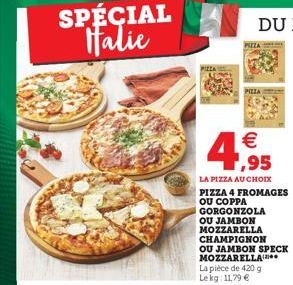 SPÉCIAL Italie  PIEZA   1,95 LA PIZZA AU CHOIX PIZZA 4 FROMAGES OU COPPA GORGONZOLA OU JAMBON MOZZARELLA CHAMPIGNON OU JAMBON SPECK MOZZARELLA La pièce de 420 g Lekg 11,79 