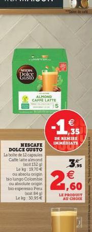 NESTE Dolce Gusto  ALMOND CAFFE LATTE  5    1,35 DE REMISE IMMEDIATE  NESCAFE DOLCE GUSTO La boite de 12 capsules Caffe latte almond  (soit 132 g) Le kg: 19,70   ou absolu origin bio lungo Colombie