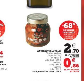 %  -68%  DE REMISE IMMEDIATE SUR LE 2 PRODUIT AU CHOIX  Forelli TOMATES SÉCHÉES  AU BOLEL   ANTIPASTI FLORELLI 1,70  Varietés au choix Le pot de 2709 LE 1 PRODUIT  Lekg 10  AU CHOIX Le kg des 2 6.59