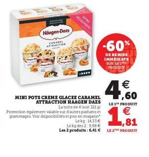 CITRU DECOUVERTE  Häagen-Dars  CALAMEL ATTRACTION  -60%  DE REMISE IMMEDIATE SUR LE 21 PRODUIT  4.   MINI POTS CREME GLACEE CARAMEL 1,60 ATTRACTION HAAGEN DAZS La boite de 4 (soit 3219)  LE 1 PRODUIT