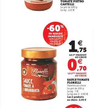 -60%  DE REMISE IMMEDIATE SUR LE PRODUIT AU CHOIX  135    LE 1 PRODUIT  AU CHOIX  0.   .70  Florelli  DALAM  SAUCE TOMATEN L'ARRABBIATA  LE 2 PRODUIT  AU CHOIX SAUCE TOMATE FLORELLI Vaniétés au choi