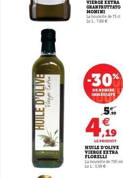 -30%  DE REMISE IMMEDIATE  HUILE D'OLIVE  Vierge Extra  5.,,  (10)  4  ,19  LE PRODUIT HUILE D'OLIVE VIERGE EXTRA FLORELLI La bouteille de 750 ml Le L. 5,59 