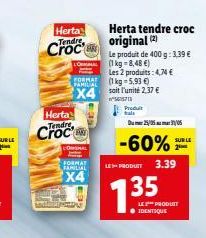Herta  Herta tendre croc Tendre, original  Le produit de 400 g: 339  (1 kg 8,48 ) Les 2 produits : 4  (1 kg = 5,93  X4 soit l'umid 237  6571  Produit Herta Tendre  FOR AT  FAMIDAE  tale  SUR LE