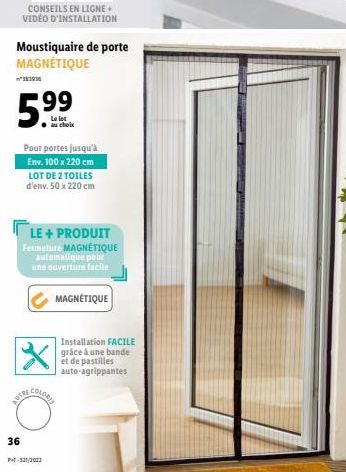 CONSEILS EN LIGNE VIDÉO D'INSTALLATION  Moustiquaire de porte MAGNÉTIQUE  5.99  au choix  Pour portes jusqu'à Env. 100 x 220 cm LOT DE 2 TOILES d'env. 50 x 220 cm  LE + PRODUIT Fermeture MAGNÉTIQUE  a