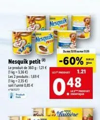nesquik nesquik  pe  dume/m.1/05  -60%  sure  1.21  produit  nesquik petit le produit de 360 g:1,21  (1 kg = 3,36 les produits : 169  (1 kg 2,35 ) soit l'unité 0,85  ws  fear  048  produit
