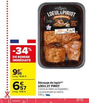 fapin LOEUL&PIRIOT  DEN  -34%  DE REMISE IMMEDIATE  995  Lekg: 18.00   657    Découpe de lapin LOEUL ET PIRIOT Cuisses & råbles ou Gigolettes: a la provençale ou nature. 550 9.  Lekg:11.95 