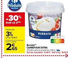 Produits  Carrefour  -30% SUR LE 2  ona  Vendu soul  3  Lekg: 18.95  Le produit  BURRATA  NUTRJSCORE  BCDE Burrata CARREFOUR EXTRA 212 MG. dans le produit fini, 2009 Soit les 2 produits: 6,44 . Soit