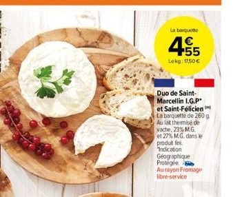 La bargo    4655  Lekg: 17.50  Duo de Saint-Marcellin I.G.P et Saint-Félicien La barquette de 2609 Au latthemise de vache, 23% MG et 27% MG dans le produt fini Indication Géographique Protégle. Au r