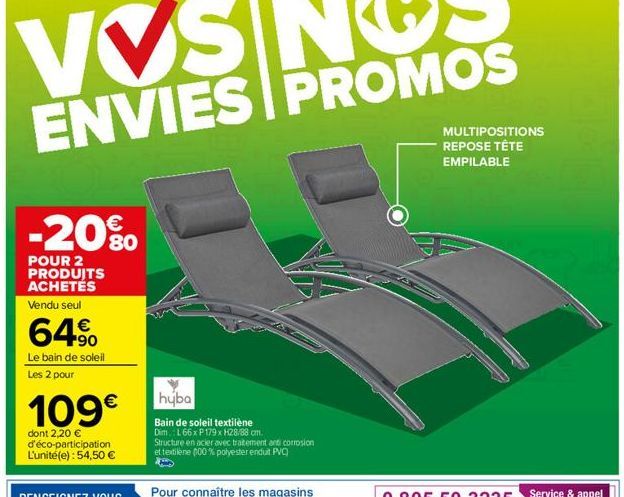 ENVIES PROMOS  MULTIPOSITIONS REPOSE TÊTE EMPILABLE  -20%.    80 POUR 2 PRODUITS ACHETES Vendu seul    64%  Le bain de soleil Les 2 pour  109  huba Bain de soleil textilene Dim.: L66x P179% 128/88