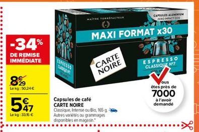 MAITRE TORRE  CAPSULES ALUMINIUM  PEROMPACT CON  MAXI FORMAT X30  -34%  DE REMISE IMMEDIATE  www ?  ESPRESSO CLASSIQUE N'Y  CARTE NOIRE  829  Le kg: 50.24  581  ous étes près de 7000  a l'avoir deman