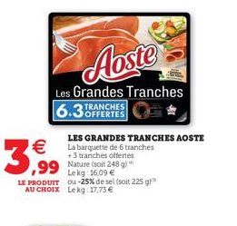 3,99  Aoste  Les Grandes Tranches  6.3OFFERTES  TRANCHES  LES GRANDES TRANCHES AOSTE La barquette de 6 tranches +3 tranches offertes