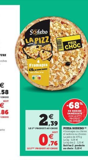 Sodebo LA PIZZ  Fromages  470,   1,39  LE 1 PRODUIT AU CHOIX  SOIT  0.76    LE 2 PRODUIT AU CHOIX  ,76  PRIX CHOC