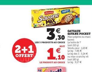 2+1  OFFERT  Bronand  Savane MAX   PEPIT  GATEAUX SAVANE POCKET  barres La boite de 7 (soit 210 g) Vendu seul: 1,65   Le kg des 3:5,24  ou max crunchy x6 (soit 180 g)  Le kg:9.17 