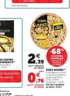 prix  choc  -68%  de remise immédiate sur le 2 produit au choix  le1 produit au choix  pizza sodebo  soit    0%  4 fromages ou chèvre et lardons ou chorizo la pièce de 470 g  76  le kg des 2: 3,35 