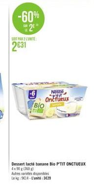 -60%  25  SOIT PAR 2 CUNITE  2631  Nestle Onctueux  BIO  Dessert lacté banane Bio P'TIT ONCTUEUX 4x90 g (360g)  Autres variétés disponibles  Le kg: 9614-L'unité:3429