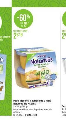 -60% 2  NOUVEAU  Nestlé  Natur Nes  Petits légumes, Sauron  BIO  Petits légumes, Saumon Dès 6 mois NaturNes Bio NESTLE  2x 190 g (380 g)  Autres variétés ou poids disponibles à des prix différents  Le