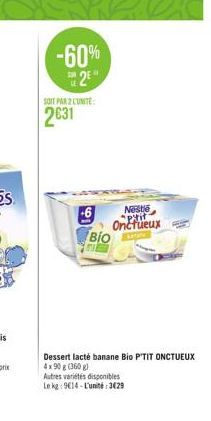 -60% 25"  SOIT PAR 2 CUNITE  2631  Nestle Onctueux  BIO  Dessert lacté banane Bio P'TIT ONCTUEUX 4x90 g (360g)  Autres variétés disponibles  Le kg: 9614-L'unité:3429