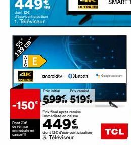 55" 139 cm  E  androidtv Bluetooth  Prix initial Prix remise  599 519%  Prix final après remise immédiate en caisse  449  dont 12 d'éco-participation 3. Téléviseur  Google Assistant  TCL