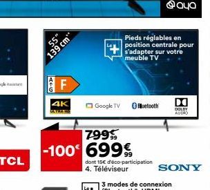 55"  139 cm  F  4K  -100  Qaya  Pieds réglables en position centrale pour s'adapter sur votre meuble TV  Bluetooth  DOLBY AUDIO  SONY  Google TV  799 699  dont 15 d'éco-participation 4. Téléviseur