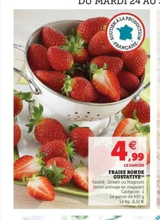 hallo  roduction   ,99  le panier  fraise ronde gustative  variété dream ou magnum  (selon arrivage en magasin) catégorie: 1  le panier de 600 g le kg 8,32 