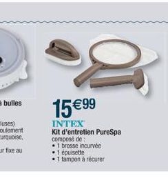 15 99  INTEX  Kit d'entretien PureSpa composé de :  1 brosse incurvée  1 épuisette   1 tampon à récurer