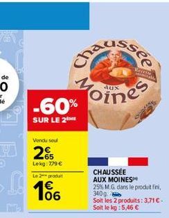 -60%  SUR LE 2 ME  Vendu seul  265  Lekg: 779  Le 2 produit  106  Reverse  be  Toines  CHAUSSÉE AUX MOINES 25% M.G. dans le produit fini,  340g  Soit les 2 produits: 3,71  - Soit le kg : 5,46 