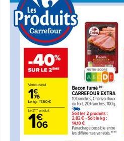 Bacon  NUTRI-SCORE  DE  Bacon fumé ( CARREFOUR EXTRA 10 tranches, Chorizo doux ou fort, 20 tranches, 100g.  Soit les 2 produits : 2,82  - Soit le kg: 14,10   Panachage possible entre les différentes