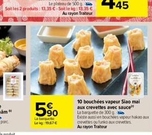 2  THR   F45  10 bouchées vapeur Siao mai aux crevettes avec sauce La barquette de 300 g.  Existe aussi en bouchées vapeur hakao aux crevettes ou funko aux crevettes. Au rayon Traiteur