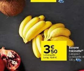 30  la barquet le kg: 10,61   banane frécinette catégode 1 la barquette de 330 g