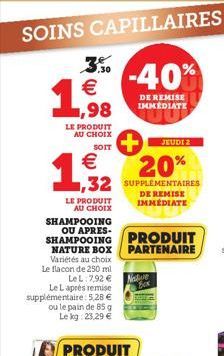 SOINS CAPILLAIRES   1,98  LE PRODUIT AU CHOIX  SOIT    1,992  LE PRODUIT AU CHOIX  SHAMPOOING OU APRES- SHAMPOOING NATURE BOX  Variétés au choix Le flacon de 250 ml LeL:7,92  Le L après remise supp