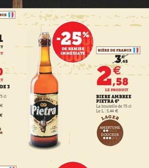 -25%  DE REMISE IMMEDIATE  S  A CORSA  Pietra  BIÈRE DE FRANCE 1  3,45  1,58  LE PRODUIT BIERE AMBREE PIETRA 6°  La bouteille de 75 cl Le L: 3,44   LAGER  AMERTUME 000 DOUCEUR ....