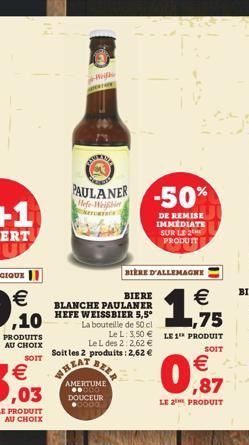 tary  Weigh  PAULANER  Hefe-Weiher  -50%  DE REMISE IMMEDIATE SUR LE 2 PRODUIT  BIERE D'ALLEMAGNE  BIERE  BLANCHE PAULANER HEFE WEISSBIER 5,5° La bouteille de 50 cl  Le L des 2:2,62  Soit les 2 produ