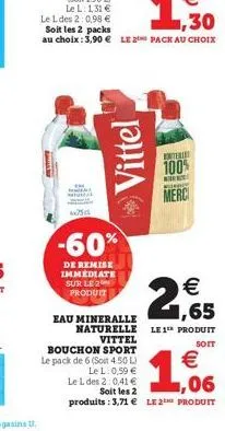 vittel  otelle  100%  h  pinay  merc  4x75d  -60%  de remise immediate sur le 2 produit    eau mineralle,65  naturelle le 1¹ produit vittel  soit  bouchon sport le pack de 6 (soit 4.50 l)  1,06    l