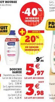 -40%  DE REMISE  IMMEDIATE  JEUDI 2  20%  DUO PACK Sanex  SUPPLÉMENTAIRES DE REMISE IMMEDIATE  9.95    DOUCHE SANEX Variétés au choix  5,997  Le lot de 2 flacons LE LOT AU CHOIX  (soit 1,5 L  SOIT  L