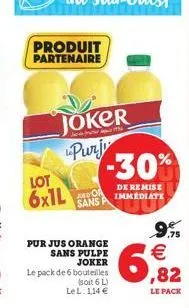 produit  partenaire  joker purju  lot 6x1l  and of sans p  pur jus orange sans pulpe joker  le pack de 6 bouteilles  (soit 6 l) lel: 114   -30%  de remise immediate  9%    6,92  le pack