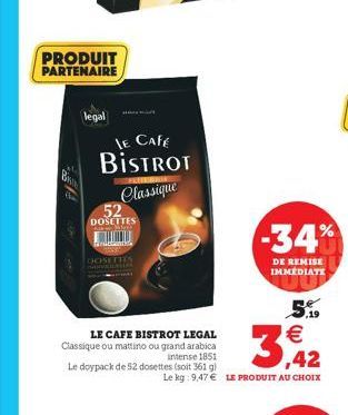 LE CAFE BISTROT Classique  52  DOSETTES  Week  DOSETTES  LE CAFE BISTROT LEGAL Classique ou mattino ou grand arabica intense 1851 Le doypack de 52 dosettes (soit 361 g)  -34%  DE REMISE IMMEDIATE  3,4